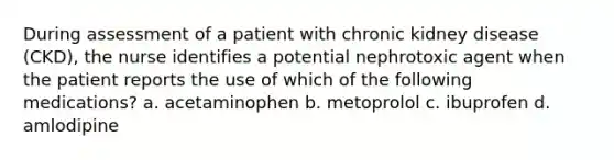 During assessment of a patient with chronic kidney disease (CKD), the nurse identifies a potential nephrotoxic agent when the patient reports the use of which of the following medications? a. acetaminophen b. metoprolol c. ibuprofen d. amlodipine