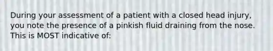 During your assessment of a patient with a closed head injury, you note the presence of a pinkish fluid draining from the nose. This is MOST indicative of: