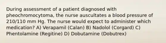 During assessment of a patient diagnosed with pheochromocytoma, the nurse auscultates a blood pressure of 210/110 mm Hg. The nurse would expect to administer which medication? A) Verapamil (Calan) B) Nadolol (Corgard) C) Phentolamine (Regitine) D) Dobutamine (Dobutrex)