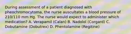 During assessment of a patient diagnosed with pheochromocytoma, the nurse auscultates a <a href='https://www.questionai.com/knowledge/kD0HacyPBr-blood-pressure' class='anchor-knowledge'>blood pressure</a> of 210/110 mm Hg. The nurse would expect to administer which medication? A. Verapamil (Calan) B. Nadolol (Corgard) C. Dobutamine (Dobutrex) D. Phentolamine (Regitine)