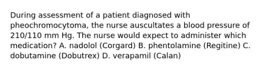 During assessment of a patient diagnosed with pheochromocytoma, the nurse auscultates a blood pressure of 210/110 mm Hg. The nurse would expect to administer which medication? A. nadolol (Corgard) B. phentolamine (Regitine) C. dobutamine (Dobutrex) D. verapamil (Calan)