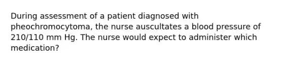 During assessment of a patient diagnosed with pheochromocytoma, the nurse auscultates a blood pressure of 210/110 mm Hg. The nurse would expect to administer which medication?