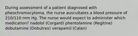 During assessment of a patient diagnosed with pheochromocytoma, the nurse auscultates a blood pressure of 210/110 mm Hg. The nurse would expect to administer which medication? nadolol (Corgard) phentolamine (Regitine) dobutamine (Dobutrex) verapamil (Calan)