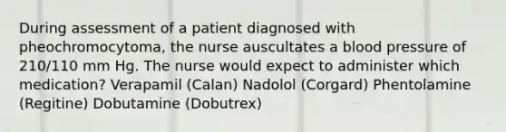 During assessment of a patient diagnosed with pheochromocytoma, the nurse auscultates a blood pressure of 210/110 mm Hg. The nurse would expect to administer which medication? Verapamil (Calan) Nadolol (Corgard) Phentolamine (Regitine) Dobutamine (Dobutrex)