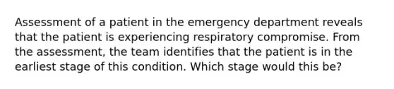 Assessment of a patient in the emergency department reveals that the patient is experiencing respiratory compromise. From the assessment, the team identifies that the patient is in the earliest stage of this condition. Which stage would this be?