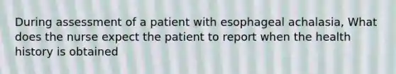 During assessment of a patient with esophageal achalasia, What does the nurse expect the patient to report when the health history is obtained