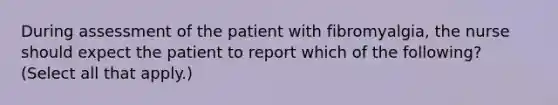 During assessment of the patient with fibromyalgia, the nurse should expect the patient to report which of the following? (Select all that apply.)