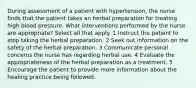 During assessment of a patient with hypertension, the nurse finds that the patient takes an herbal preparation for treating high blood pressure. What interventions performed by the nurse are appropriate? Select all that apply. 1 Instruct the patient to stop taking the herbal preparation. 2 Seek out information on the safety of the herbal preparation. 3 Communicate personal concerns the nurse has regarding herbal use. 4 Evaluate the appropriateness of the herbal preparation as a treatment. 5 Encourage the patient to provide more information about the healing practice being followed.