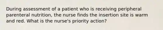 During assessment of a patient who is receiving peripheral parenteral nutrition, the nurse finds the insertion site is warm and red. What is the nurse's priority action?