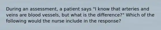 During an assessment, a patient says "I know that arteries and veins are blood vessels, but what is the difference?" Which of the following would the nurse include in the response?