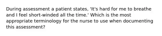 During assessment a patient states, 'It's hard for me to breathe and I feel short-winded all the time.' Which is the most appropriate terminology for the nurse to use when documenting this assessment?