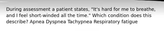 During assessment a patient states, "It's hard for me to breathe, and I feel short-winded all the time." Which condition does this describe? Apnea Dyspnea Tachypnea Respiratory fatigue