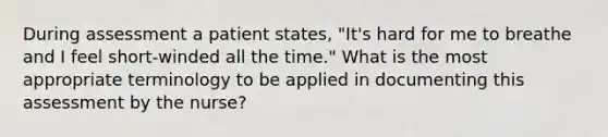 During assessment a patient states, "It's hard for me to breathe and I feel short-winded all the time." What is the most appropriate terminology to be applied in documenting this assessment by the nurse?