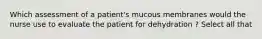 Which assessment of a patient's mucous membranes would the nurse use to evaluate the patient for dehydration ? Select all that