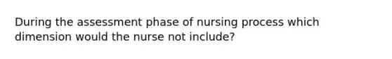 During the assessment phase of nursing process which dimension would the nurse not include?