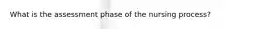 What is the assessment phase of the nursing process?