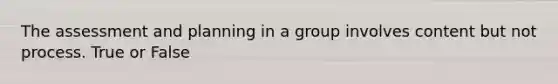 The assessment and planning in a group involves content but not process. True or False