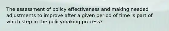 The assessment of policy effectiveness and making needed adjustments to improve after a given period of time is part of which step in <a href='https://www.questionai.com/knowledge/kIqvHwbzML-the-policymaking-process' class='anchor-knowledge'>the policymaking process</a>?