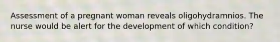 Assessment of a pregnant woman reveals oligohydramnios. The nurse would be alert for the development of which condition?