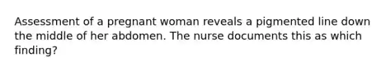 Assessment of a pregnant woman reveals a pigmented line down the middle of her abdomen. The nurse documents this as which finding?