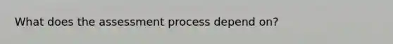 What does the assessment process depend on?