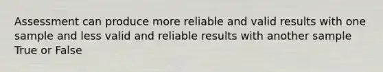 Assessment can produce more reliable and valid results with one sample and less valid and reliable results with another sample True or False