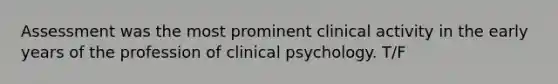 Assessment was the most prominent clinical activity in the early years of the profession of clinical psychology. T/F