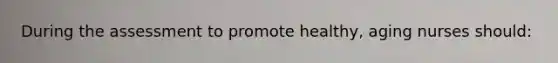 During the assessment to promote healthy, aging nurses should: