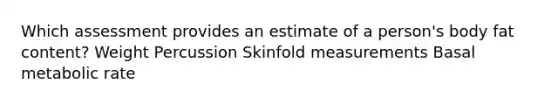 Which assessment provides an estimate of a person's body fat content? Weight Percussion Skinfold measurements Basal metabolic rate