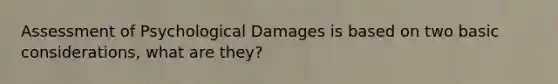 Assessment of Psychological Damages is based on two basic considerations, what are they?