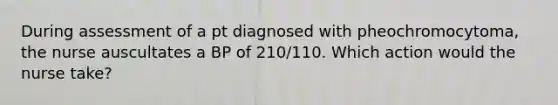 During assessment of a pt diagnosed with pheochromocytoma, the nurse auscultates a BP of 210/110. Which action would the nurse take?