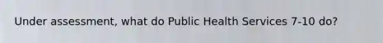 Under assessment, what do Public Health Services 7-10 do?