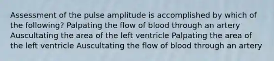 Assessment of the pulse amplitude is accomplished by which of the following? Palpating the flow of blood through an artery Auscultating the area of the left ventricle Palpating the area of the left ventricle Auscultating the flow of blood through an artery