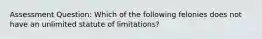 Assessment Question: Which of the following felonies does not have an unlimited statute of limitations?