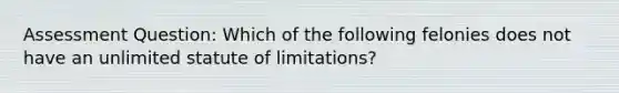 Assessment Question: Which of the following felonies does not have an unlimited statute of limitations?