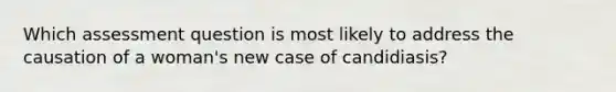 Which assessment question is most likely to address the causation of a woman's new case of candidiasis?