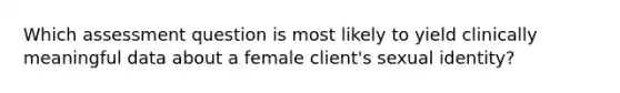 Which assessment question is most likely to yield clinically meaningful data about a female client's sexual identity?