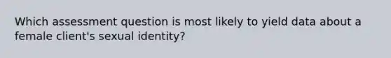 Which assessment question is most likely to yield data about a female client's sexual identity?