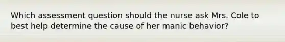 Which assessment question should the nurse ask Mrs. Cole to best help determine the cause of her manic behavior?