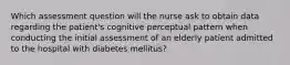 Which assessment question will the nurse ask to obtain data regarding the patient's cognitive perceptual pattern when conducting the initial assessment of an elderly patient admitted to the hospital with diabetes mellitus?