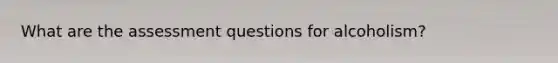 What are the assessment questions for alcoholism?