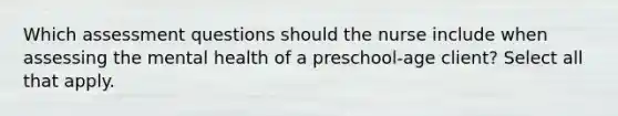 Which assessment questions should the nurse include when assessing the mental health of a preschool-age client? Select all that apply.