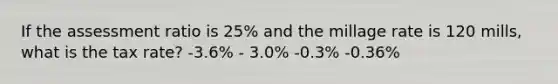 If the assessment ratio is 25% and the millage rate is 120 mills, what is the tax rate? -3.6% - 3.0% -0.3% -0.36%