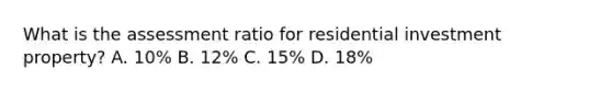 What is the assessment ratio for residential investment property? A. 10% B. 12% C. 15% D. 18%