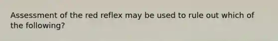 Assessment of the red reflex may be used to rule out which of the following?