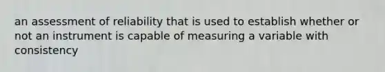 an assessment of reliability that is used to establish whether or not an instrument is capable of measuring a variable with consistency