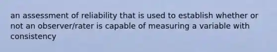 an assessment of reliability that is used to establish whether or not an observer/rater is capable of measuring a variable with consistency