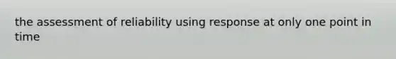 the assessment of reliability using response at only one point in time