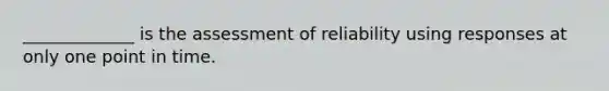 _____________ is the assessment of reliability using responses at only one point in time.