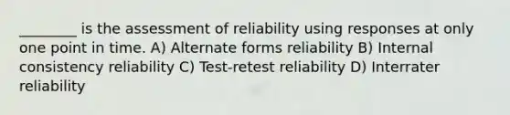 ________ is the assessment of reliability using responses at only one point in time. A) Alternate forms reliability B) Internal consistency reliability C) Test-retest reliability D) Interrater reliability